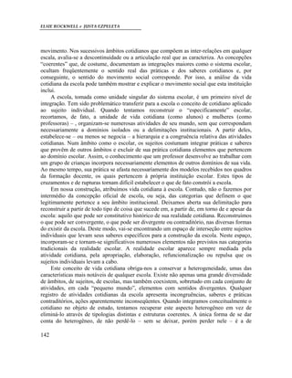 ELSIE ROCKWELL e JUSTA EZPELETA
142
movimento. Nos sucessivos âmbitos cotidianos que compõem as inter-relações em qualquer
escala, avalia-se a descontinuidade ou a articulação real que as caracteriza. As concepções
“coerentes” que, de costume, documentam as integrações maiores como o sistema escolar,
ocultam freqüentemente o sentido real das práticas e dos saberes cotidianos e, por
conseguinte, o sentido do movimento social corresponde. Por isso, a análise da vida
cotidiana da escola pode também mostrar e explicar o movimento social que esta instituição
inclui.
A escola, tomada como unidade singular do sistema escolar, é um primeiro nível de
integração. Tem sido problemático transferir para a escola o conceito de cotidiano aplicado
ao sujeito individual. Quando tentamos reconstruir o “especificamente” escolar,
recortamos, de fato, a unidade de vida cotidiana (como alunos) e mulheres (como
professoras) – , organizam-se numerosas atividades de seu mundo, sem que correspondam
necessariamente a domínios isolados ou a delimitações institucionais. A partir deles,
estabelece-se – ou menos se negocia – a hierarquia e a congruência relativa das atividades
cotidianas. Num âmbito como o escolar, os sujeitos costumam integrar práticas e saberes
que provêm de outros âmbitos e excluir de sua prática cotidiana elementos que pertencem
ao domínio escolar. Assim, o conhecimento que um professor desenvolve ao trabalhar com
um grupo de crianças incorpora necessariamente elementos de outros domínios de sua vida.
Ao mesmo tempo, sua prática se afasta necessariamente dos modelos recebidos nos quadros
da formação docente, os quais pertencem à própria instituição escolar. Estes tipos de
cruzamentos e de rupturas tornam difícil estabelecer o que de fato constrói a escola.
Em nossa construção, atribuímos vida cotidiana à escola. Contudo, não o fazemos por
intermédio da concepção oficial de escola, ou seja, das categorias que definem o que
legitimamente pertence a seu âmbito institucional. Deixamos aberta sua delimitação para
reconstruir a partir de todo tipo de coisa que sucede em, a partir de, em torno de e apesar da
escola: aquilo que pode ser constitutivo histórico de sua realidade cotidiana. Reconstruímos
o que pode ser convergente, o que pode ser divergente ou contraditório, nas diversas formas
do existir da escola. Deste modo, vai-se encontrando um espaço de interseção entre sujeitos
individuais que levam seus saberes específicos para a construção da escola. Neste espaço,
incorporam-se e tornam-se significativos numerosos elementos não previstos nas categorias
tradicionais da realidade escolar. A realidade escolar aparece sempre mediada pela
atividade cotidiana, pela apropriação, elaboração, refuncionalização ou repulsa que os
sujeitos individuais levam a cabo.
Este conceito de vida cotidiana obriga-nos a conservar a heterogeneidade, umas das
características mais notáveis de qualquer escola. Existe não apenas uma grande diversidade
de âmbitos, de sujeitos, de escolas, mas também coexistem, sobretudo em cada conjunto de
atividades, em cada “pequeno mundo”, elementos com sentidos divergentes. Qualquer
registro de atividades cotidianas da escola apresenta incongruências, saberes e práticas
contraditórios, ações aparentemente inconseqüentes. Quando integramos conceitualmente o
cotidiano no objeto de estudo, tentamos recuperar este aspecto heterogêneo em vez de
eliminá-lo através de tipologias distintas e estruturas coerentes. A única forma de se dar
conta do heterogêneo, de não perdê-lo – sem se deixar, porém perder nele – é a de
 