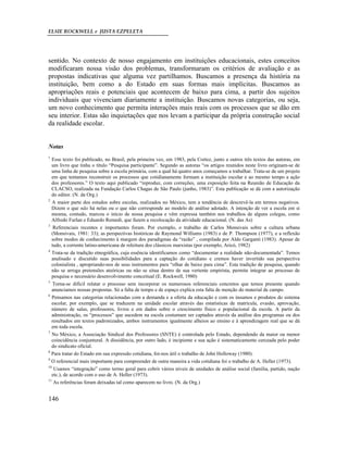 ELSIE ROCKWELL e JUSTA EZPELETA
146
sentido. No contexto de nosso engajamento em instituições educacionais, estes conceitos
modificaram nossa visão dos problemas, transformaram os critérios de avaliação e as
propostas indicativas que alguma vez partilhamos. Buscamos a presença da história na
instituição, bem como a do Estado em suas formas mais implícitas. Buscamos as
apropriações reais e potenciais que acontecem de baixo para cima, a partir dos sujeitos
individuais que vivenciam diariamente a instituição. Buscamos novas categorias, ou seja,
um novo conhecimento que permita interações mais reais com os processos que se dão em
seu interior. Estas são inquietações que nos levam a participar da própria construção social
da realidade escolar.
Notas
1
Esse texto foi publicado, no Brasil, pela primeira vez, em 1983, pela Cortez, junto a outros três textos das autoras, em
um livro que tinha o título “Pesquisa participante”. Segundo as autoras “os artigos reunidos neste livro originam-se de
uma linha de pesquisa sobre a escola primária, com a qual há quatro anos começamos a trabalhar. Trata-se de um projeto
em que tentamos reconstruir os processos que cotidianamente formam a instituição escolar e ao mesmo tempo a ação
dos professores.” O texto aqui publicado “reproduz, com correções, uma exposição feita na Reunião de Educação da
CLACSO, realizada na Fundação Carlos Chagas de São Paulo (junho, 1983)”. Esta publicação se dá com a autorização
do editor. (N. da Org.)
2
A maior parte dos estudos sobre escolas, realizados no México, tem a tendência de descrevê-la em termos negativos.
Dizem o que não há nelas ou o que não corresponde ao modelo de análise adotado. A intenção de ver a escola em si
mesma, contudo, marcou o início de nossa pesquisa e vêm expressa também nos trabalhos de alguns colegas, como
Alfredo Furlan e Eduardo Remedi, que fazem a recolocação da atividade educacional. (N. das As)
3
Referenciais recentes e importantes foram. Por exemplo, o trabalho de Carlos Monsivais sobre a cultura urbana
(Monsivais, 1981: 33); as perspectivas históricas de Raymond Williams (1983) e de P. Thompson (1977), e a reflexão
sobre modos de conhecimento à margem dos paradigmas da “razão” , compilada por Aldo Garganti (1983). Apesar de
tudo, a corrente latino-americana de releitura dos clássicos marxistas (por exemplo, Aricó, 1982)
4
Trata-se da tradição etnográfica, cuja essência identificamos como “documentar a realidade não-documentada”. Temos
analisado e discutido suas possibilidades para a captação do cotidiano e cremos haver invertido sua perspectiva
colonialista , apropriando-nos de seus instrumentos para “olhar de baixo para cima”. Esta tradição de pesquisa, quando
não se arroga pretensões ateóricas ou não se situa dentro de sua vertente empirista, permite integrar ao processo de
pesquisa o necessário desenvolvimento conceitual (E. Rockwell, 1980)
5
Torna-se difícil relatar o processo sem incorporar os numerosos referenciais concretos que temos presente quando
anunciamos nossas propostas. Só a falta de tempo e de espaço explica esta falta de menção do material de campo.
6
Pensamos nas categorias relacionadas com a demanda e a oferta da educação e com os insumos e produtos do sistema
escolar, por exemplo, que se traduzem na unidade escolar através das estatísticas de matrícula, evasão, aprovação,
número de salas, professores, livros e em dados sobre o crescimento físico e populacional da escola. A partir da
administração, os “processos” que sucedem na escola costumam ser captados através da análise dos programas ou dos
resultados em textos padronizados, ambos instrumentos igualmente alheios ao ensino e à aprendizagem real que se dá
em toda escola.
7
No México, a Associação Sindical dos Professores (SNTE) é controlada pelo Estado, dependendo da maior ou menor
coincidência conjuntural. A dissidência, por outro lado, é incipiente e sua ação é sistematicamente cerceada pelo poder
do sindicato oficial.
8
Para tratar do Estado em sua expressão cotidiana, foi-nos útil o trabalho de John Holloway (1980).
9
O referencial mais importante para compreender de outra maneira a vida cotidiana foi o trabalho de A. Heller (1973).
10
Usamos “integração” como termo geral para cobrir vários níveis de unidades de análise social (família, partido, nação
etc.), de acordo com o uso de A. Heller (1973).
11
As referências foram deixadas tal como aparecem no livro. (N. da Org.)
 