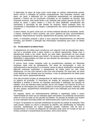 24
A elaboração do plano de longo prazo inicial exige um esforço relativamente grande,
sendo comum a utilização de pacotes computacionais. Nas empresas maiores, este
plano, em geral, é elaborado por um profissional especializado em planejamento,
podendo o mesmo ser um funcionário contratado ou um prestador de serviços. Nas
empresas menores, esta tarefa tende a ser realizada pelo próprio gerente da obra. Em
ambos os casos, o plano mestre e o fluxo de caixa detalhado normalmente são
submetidos à aprovação da alta direção da empresa. Nesta avaliação deve ser
considerada a necessidade de integrar o planejamento dos vários empreendimentos da
empresa.
O plano mestre, em geral, conta com um número bastante elevado de atividades, sendo,
o mesmo, distribuído a vários usuários, tais como, gerência da obra, sub-empreiteiros,
projetistas, responsável por compras, departamento de pessoal, setor financeiro, etc.
Assim, é necessário preparar o plano e seus possíveis desdobramentos em diferentes
formatos, que facilitem a obtenção das informações necessárias para cada um destes
usuários.
5.3 PLANEJAMENTO DE MÉDIO PRAZO
O planejamento de médio prazo constitui-se num segundo nível de planejamento tático,
que faz a vinculação entre o plano mestre e os planos operacionais. Neste nível, o
planejamento tende a ser móvel, sendo, por esta razão, denominado de look ahead
planning (“planejamento olhado para frente”). Os serviços definidos no plano mestre são
detalhados e segmentados nos lotes em que deverão ser executados, de acordo com o
zoneamento estabelecido.
É comum haver muitas variações entre os procedimentos adotados por diferentes
empresas neste nível de planejamento. Em obras de incorporação, o ciclo de
replanejamento é tipicamente bi ou trimestral, sendo os planos atualizados mensalmente.
Algumas empresas subdividem o planejamento de médio prazo em dois níveis
hierárquicos, um com ciclo mensal e outro com ciclo trimestral. Por outro lado, em obras
muito rápidas ou com elevado grau de incerteza, o ciclo do planejamento de médio prazo
tende a ser menor, tipicamente semanal.
Uma das principais funções do planejamento de médio prazo é a remoção de restrições
no sistema de produção. O mecanismo de análise de restrições tem por objetivo
identificar e analisar e remover as restrições associadas à realização dos pacotes de
trabalho. Uma vez definidos estes pacotes, faz-se uma triagem nos mesmos de forma a
identificar as informações (por exemplo, projeto) ou recursos (por exemplo, materiais, mão
de obra, espaço, equipamentos) necessários para a sua realização que ainda não estão
disponíveis.
Em seguida, devem ser sistematicamente definidas e registradas ações a serem
implementadas de modo que as restrições sejam removidas e os problemas solucionados
antes do início de cada um dos pacotes de trabalho. Os pacotes de trabalho que tiverem
as suas restrições removidas podem ser selecionados para o plano de curto prazo.
A Figura 10 apresenta um exemplo simplificado de planilha de análise de restrições. Para
cada pacote, listado na coluna à esquerda da planilha, são identificadas as restrições
possíveis, classificadas em quatro categorias (projeto, materiais, mão de obra e
equipamentos). O número de categorias de restrições pode variar em função do tipo de
arranjo contratual e características do processo, entre outros fatores.
 