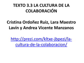 TEXTO 3.3 LA CULTURA DE LA COLABORACIÓNCristina Ordoñez Ruiz, Lara Maestro Lavín y Andrea Vicente Manzanoshttp://prezi.com/kltxe-jbpezi/la-cultura-de-la-colaboracion/ 