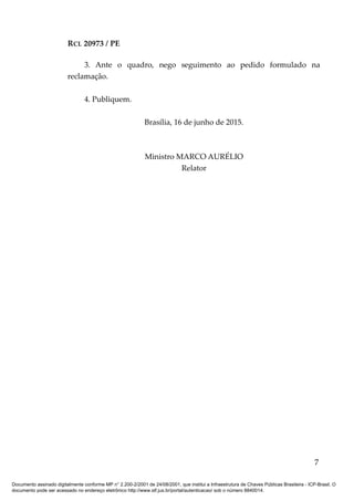 RCL 20973 / PE
3. Ante o quadro, nego seguimento ao pedido formulado na
reclamação.
4. Publiquem.
Brasília, 16 de junho de 2015.
Ministro MARCO AURÉLIO
Relator
7
Documento assinado digitalmente conforme MP n° 2.200-2/2001 de 24/08/2001, que institui a Infraestrutura de Chaves Públicas Brasileira - ICP-Brasil. O
documento pode ser acessado no endereço eletrônico http://www.stf.jus.br/portal/autenticacao/ sob o número 8840014.
 
