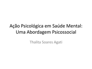 Ação Psicológica em Saúde Mental:
Uma Abordagem Psicossocial
Thalita Soares Agati
 