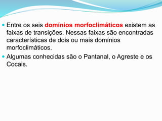  Entre os seis domínios morfoclimáticos existem as
faixas de transições. Nessas faixas são encontradas
características de dois ou mais domínios
morfoclimáticos.
 Algumas conhecidas são o Pantanal, o Agreste e os
Cocais.
 