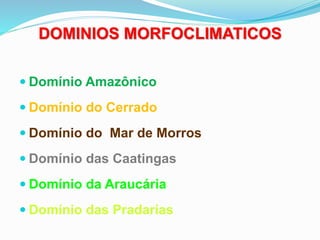 DOMINIOS MORFOCLIMATICOS
 Domínio Amazônico
 Domínio do Cerrado
 Domínio do Mar de Morros
 Domínio das Caatingas
 Domínio da Araucária
 Domínio das Pradarias
 