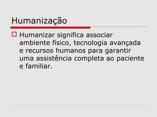 Humanização
 Humanizar significa associar
ambiente físico, tecnologia avançada
e recursos humanos para garantir
uma assistência completa ao paciente
e familiar.
 