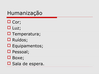 Humanização
 Cor;
 Luz;
 Temperatura;
 Ruídos;
 Equipamentos;
 Pessoal;
 Boxe;
 Sala de espera.
 