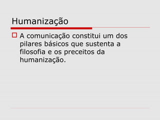 Humanização
 A comunicação constitui um dos
pilares básicos que sustenta a
filosofia e os preceitos da
humanização.
 