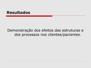 Resultados
Demonstração dos efeitos das estruturas e
dos processos nos clientes/pacientes.
 
