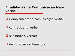Finalidades da Comunicação Não-
verbal:
 Complementar a comunicação verbal;
 contradizer o verbal;
 substituir o verbal;
 demonstrar sentimentos.
 