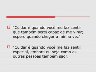  “Cuidar é quando você me faz sentir
que também serei capaz de me virar;
espero quando chegar a minha vez”.
 “Cuidar é quando você me faz sentir
especial, embora eu seja como as
outras pessoas também são”.
 