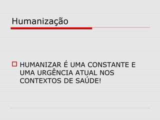 Humanização
 HUMANIZAR É UMA CONSTANTE E
UMA URGÊNCIA ATUAL NOS
CONTEXTOS DE SAÚDE!
 
