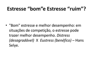 Estresse “bom”e Estresse “ruim”?
• "Bom" estresse e melhor desempenho: em
situações de competição, o estresse pode
trazer melhor desempenho. Distress
(desagradável) X Eustress (benéfico) – Hans
Selye.
 