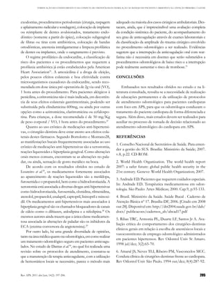 VERIFICAÇÃO DO CONHECIMENTO E DA CONDUTA DE ODONTÓLOGOS EM RELAÇÃO AO MANEJO DO PACIENTE CARDIOPATA NA ATENÇÃO PRIMÁRIA À SAÚDE




exodontias, procedimentos periodontais (cirurgia, raspagem               adequado na maioria dos casos cirúrgicos ambulatoriais. Des-
e aplainamento radicular e sondagem), colocação de implante              tacam, ainda, que é imprescindível uma avaliação completa
ou reimplante de dentes avulsionados, tratamento endo-                   da condição sistêmica do paciente, do acompanhamento do
dôntico (somente a partir do ápice), colocação subgengival               seu grau de anticoagulação através de exames laboratoriais e
de fibras ou tiras com antibióticos, colocação de bandas                 da classificação da amplitude do trauma cirúrgico envolvido
ortodônticas, anestesia intraligamentar e limpeza profilática            no procedimento odontológico a ser realizado. Evidências
de dentes ou implantes, onde o sangramento é previsto.                   sugerem que a interrupção da anticoagulação oral com war-
     O regime profilático da endocardite, a classificação de             farina não é necessária em doentes que serão submetidos a
risco dos pacientes e os procedimentos que requerem a                    procedimentos odontológicos de baixo risco e a interrupção
profilaxia antibiótica já estão estabelecidos pela American              pode realmente aumentar o risco de trombose.31
Heart Association21. A amoxicilina é a droga de eleição,
pelos poucos efeitos colaterais e boa efetividade contra                 CONCLUSÕES
microorganismos causadores da endocardite, sendo reco-
mendada em dose única pré-operatória de 2g via oral (VO),                    Embasados nos resultados obtidos no estudo e na li-
1 hora antes do procedimento. Para pacientes alérgicos à                 teratura consultada, ressalta-se a necessidade de realização
penicilina, a eritromicina não é mais indicada, em decorrên-             de educações permanentes e da utilização de protocolos
cia de seus efeitos colaterais gastrintestinais, podendo ser             de atendimento odontológico para pacientes cardiopatas
substituída pela clindamicina 600mg, ou ainda por outras                 com foco em APS, para que os odontólogos conduzam o
opções como a azitromicina, claritromicina ou cefalospo-                 tratamento do paciente cardiopata de forma diferenciada e
rina. Para crianças, a dose recomendada é de 50 mg/Kg                    segura. Além disso, mais estudos devem ser realizados para
de peso corporal / VO, 1 hora antes do procedimento.27                   auxiliar no processo de tomada de decisão relacionado ao
     Quanto ao uso crônico de medicações anti-hipertensi-                atendimento odontológico do cardiopata em APS.
vas, o cirurgião-dentista deve estar atento aos efeitos cola-
terais destes fármacos. Segundo Bortolotto e Montano28,                  REFERÊNCIAS
as manifestações bucais frequentemente associadas ao uso
                                                                         1. Conselho Nacional de Secretários de Saúde. Para enten-
crônico de medicações anti-hipertensivas são a xerostomia,
                                                                         der a gestão do SUS. Brasília: Ministério da Saúde; 2007.
reações liquenoides e hiperplasia gengival. Como alterações
                                                                         v.8, p.22. CD-ROM.
orais menos comuns, encontram-se as alterações no pala-
dar, ou ainda, sensação de gosto metálico na boca.                       2. World Health Organization. The world health report
     De acordo com os resultados obtidos no estudo de                    2007: a safer future: global public health security in the
Loureiro et al.29, os medicamentos fortemente associados                 21st century. Geneve: World Health Organization; 2007.
ao aparecimento de reações liquenoides são a metildopa,
                                                                         3. Andrade ED. Pacientes que requerem cuidados especiais.
furosemida e o propanolol, bem como a hidroclorotiazida. A
                                                                         In: Andrade ED. Terapêutica medicamentosa em odon-
xerostomia está associada a diversas drogas anti-hipertensivas
                                                                         tologia. São Paulo: Artes Médicas; 2000. Cap.9, p.93-133.
como hidroclorotiazida, furosemida, clonidina, rilmenidina,
atenolol, propanolol, enalapril, captopril, lisinopril e minoxi-         4. Brasil. Ministério da Saúde. Saúde Bucal . Caderno de
dil. Os medicamentos anti-hipertensivos mais associados à                Atenção Básica nº 17. Brasília-DF, 2006. [Citado em 2008
hiperplasia gengival são os chamados bloqueadores de canais              out 28]. Disponível em: http://dtr2004.saude.gov.br/dab/
de cálcio como o diltiazen, anlodipina e a nifedipina.28 Os              docs/ publicacoes/cadernos_ab/abcad17.pdf
mesmos autores ainda trazem que a única classe medicamen-
                                                                         5. Ribas TRC, Armonia PL, Duarte LF, Santos Jr A. Ava-
tosa associada às alterações de paladar são os inibidores da
                                                                         liação crítica do comportamento dos cirurgiões-dentistas
ECA (enzima conversora da angiotensina).29
                                                                         clínicos gerais em relação à escolha de anestésicos locais e
     Por outro lado, há uma grande diversidade de opiniões,
                                                                         vasoconstritores de emprego odontológico administrados
tanto na área médica quanto na odontológica, em como realizar
                                                                         em pacientes hipertensos. Rev Odontol Univ St Amaro.
um tratamento odontológico seguro em pacientes anticoagu-
                                                                         1998 jul/dez; 3(2):65-70.
lados. No estudo de Dantas et al.30, no qual foi realizada uma
revisão sobre os protocolos de atendimento, constatou-se                 6. Amaral JS, Neves TLI, Ribeiro PM, Vasconcelos MCC.
que a manutenção da terapia anticoagulante, com a utilização             Conduta clínica de cirurgiões-dentistas frente ao cardiopata.
de hemostáticos locais se necessário, parece o método mais               Rev Odontol Univ São Paulo. 1994 out/dez; 8(4):287-92.


Rev APS. 2011 abr/jun; 14(2): 197-206.                                                                                                  205
 