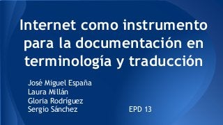 Internet como instrumento
para la documentación en
terminología y traducción
José Miguel España
Laura Millán
Gloria Rodríguez
Sergio Sánchez EPD 13
 