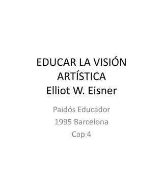 EDUCAR LA VISIÓN
ARTÍSTICA
Elliot W. Eisner
Paidós Educador
1995 Barcelona
Cap 4
 