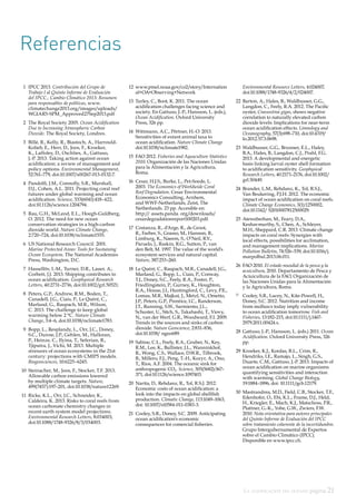 La acidificación del océano página 21
Referencias
1	 IPCC 2013. Contribución del Grupo de
Trabajo I al Quinto Informe de Evaluación
del IPCC., Cambio Climático 2013: Resumen
para responsables de políticas, www.
climatechange2013.org/images/uploads/
WGIAR5-SPM_Approved27Sep2013.pdf
2	 The Royal Society 2005. Ocean Acidification
Due to Increasing Atmospheric Carbon
Dioxide. The Royal Society, Londres.
3 	Billé, R., Kelly, R., Biastoch, A., Harrould-
Kolieb, E., Herr, D., Joos, F., Kroeker,
K., Laffoley, D., Oschlies, A., Gattuso,
J.-P. 2013. Taking action against ocean
acidification: a review of management and
policy options. Environmental Management,
52:761–779, doi:10.1007/s00267-013-0132-7.
4 	Pandolfi, J.M., Connolly, S.R., Marshall,
D.J., Cohen, A.L. 2011. Projecting coral reef
futures under global warming and ocean
acidification. Science, 333(6041):418–422,
doi:10.1126/science.1204794.
5 	Rau, G.H., McLeod, E.L., Hoegh-Guldberg,
O. 2012. The need for new ocean
conservation strategies in a high-carbon
dioxide world. Nature Climate Change,
2:720–724, doi:10.1038/nclimate1555.
6	 US National Research Council. 2001.
Marine Protected Areas: Tools for Sustaining
Ocean Ecosystem. The National Academies
Press, Washington, D.C.
7	 Hassellöv, I.-M., Turner, D.R., Lauer, A.,
Corbett, J.J. 2013. Shipping contributes to
ocean acidification. Geophysical Research
Letters, 40:2731–2736, doi:10.1002/grl.50521.
8	 Peters, G.P., Andrew, R.M., Boden, T.,
Canadell, J.G., Ciais, P., Le Quéré, C.,
Marland, G., Raupach, M.R., Wilson,
C. 2013. The challenge to keep global
warming below 2 °C. Nature Climate
Change, 3:4–6, doi:10.1038/nclimate1783.
9	 Bopp, L., Resplandy, L., Orr, J.C., Doney,
S.C., Dunne, J.P., Gehlen, M., Halloran,
P., Heinze, C., Ilyina, T., Seferian, R.,
Tjiputra, J., Vichi, M. 2013. Multiple
stressors of ocean ecosystems in the 21st
century: projections with CMIP5 models.
Biogeosciences, 10:6225–6245.
10	 Steinacher, M., Joos, F., Stocker, T.F. 2013.
Allowable carbon emissions lowered
by multiple climate targets. Nature,
499(7457):197–201, doi:10.1038/nature12269.
11	 Ricke, K.L., Orr, J.C., Schneider, K.,
Caldeira, K. 2013. Risks to coral reefs from
ocean carbonate chemistry changes in
recent earth system model projections.
Environmental Research Letters, 8:034003,
doi:10.1088/1748-9326/8/3/034003.
12	www.pmel.noaa.gov/co2/story/Internation
al+OA+Observing+Network
13	 Turley, C., Boot, K. 2011. The ocean
acidification challenges facing science and
society. En Gattuso, J.-P., Hansson, L. (eds.),
Ocean Acidification. Oxford University
Press, 326 pp.
14	 Wittmann, A.C., Pörtner, H.-O. 2013.
Sensitivities of extant animal taxa to
ocean acidification. Nature Climate Change
doi:10.1038/nclimate1982.
15	 FAO 2012. Fisheries and Aquaculture Statistics
2010. Organización de las Naciones Unidas
para la Alimentación y la Agricultura,
Roma.
16	 Cesar, H.J.S., Burke, L., Pet-Soede, L.
2003. The Economics of Worldwide Coral
Reef Degradation. Cesar Environmental
Economics Consulting, Arnhem,
and WWF-Netherlands, Zeist, The
Netherlands. 23 pp. Accesible en:
http:// assets.panda. org/downloads/
cesardegradationreport100203.pdf.
17	 Costanza, R., d’Arge, R., de Groot,
R., Farber, S., Grasso, M., Hannon, B.,
Limburg, K., Naeem, S., O’Neil, R.V.,
Paruelo, J., Raskin, R.G., Sutton, P., van
den Belt, M. 1997. The value of the world’s
ecosystem services and natural capital.
Nature, 387:253–260.
18	 Le Quéré, C., Raupach, M.R., Canadell, J.G.,
Marland, G., Bopp, L., Ciais, P., Conway,
T.J., Doney, S.C., Feely, R.A., Foster, P.,
Friedlingstein, P., Gurney, K., Houghton,
R.A., House, J.I., Huntingford, C., Levy, P.E.,
Lomas, M.R., Majkut, J., Metzl, N., Ometto,
J.P., Peters, G.P., Prentice, I.C., Randerson,
J.T., Running, S.W., Sarmiento, J.L.,
Schuster, U., Sitch, S., Takahashi, T., Viovy,
N., van der Werf, G.R., Woodward, F.I. 2009.
Trends in the sources and sinks of carbon
dioxide. Nature Geoscience, 2:831–836,
doi:10.1038/ ngeo689.
19	 Sabine, C.L., Feely, R.A., Gruber, N., Key,
R.M., Lee, K., Bullister, J.L., Wanninkhof,
R., Wong, C.S., Wallace, D.W.R., Tilbrook,
B., Millero, F.J., Peng, T.-H., Kozyr, A., Ono,
T., Rios, A.F. 2004. The oceanic sink for
anthropogenic CO2. Science, 305(5682):367–
371, doi:10.1126/science.1097403.
20	 Narita, D., Rehdanz, R., Tol, R.S.J. 2012.
Economic costs of ocean acidification: a
look into the impacts on global shellfish
production. Climatic Change, 113:1049–1063,
doi: 10.1007/s10584-011-0383-3.
21	 Cooley, S.R., Doney, S.C. 2009. Anticipating
ocean acidification’s economic
consequences for comercial fisheries.
Environmental Resource Letters, 4:024007,
doi:10.1088/1748-9326/4/2/024007.
22	 Barton, A., Hales, B., Waldbusser, G.G.,
Langdon, C., Feely, R.A. 2012. The Pacific
oyster, Crassostrea gigas, shows negative
correlation to naturally elevated carbon
dioxide levels: Implications for near-term
ocean acidification effects. Limnology and
Oceanography, 57(3):698–710, doi:10.4319/
lo.2012.57.3.0698.
23	 Waldbusser, G.G., Brunner, E.L., Haley,
B.A., Hales, B., Langdon, C.J., Prahl, F.G.
2013. A developmental and energetic
basis linking larval oyster shell formation
to acidification sensitivity. Geophysical
Research Letters, 40:2171–2176, doi:10.1002/
grl.50449.
24	 Brander, L.M., Rehdanz, K., Tol, R.S.J.,
Van Beukering, P.J.H. 2012. The economic
impact of ocean acidification on coral reefs.
Climate Change Economics, 3(1):1250002,
doi:10.1142/ S2010007812500029.
25	 Ateweberhan, M., Feary, D.A.,
Keshavmurthy, S., Chen, A., Schleyer,
M.H., Sheppard, C.R. 2013. Climate change
impacts on coral reefs: Synergies with
local effects, possibilities for acclimation,
and management implications. Marine
Pollution Bulletin, 74:526–539, doi:10.1016/j.
marpolbul.2013.06.011.
26	 FAO 2010. El estado mundial de la pesca y la
acuicultura, 2010. Departamento de Pesca y
Aciuicultura de la FAO, Organización de
las Naciones Unidas para la Alimentación
y la Agricultura, Roma.
27 	 Cooley, S.R., Lucey, N., Kite-Powell, H.,
Doney, S.C. 2012. Nutrition and income
from molluscs today imply vulnerability
to ocean acidification tomorrow. Fish and
Fisheries, 13:182–215, doi:10.1111/j.1467-
2979.2011.00424.x.
28	 Gattuso, J.-P., Hansson, L. (eds.) 2011. Ocean
Acidification. Oxford University Press, 326
pp.
29	 Kroeker, K.J., Kordas, R.L., Crim, R.,
Hendriks, I.E., Ramajo, L., Singh, G.S.,
Duarte, C.M., Gattuso, J.-P. 2013. Impacts of
ocean acidification on marine organisms:
quantifying sensitivities and interaction
with warming. Global Change Biology,
19:1884–1896, doi: 10.1111/gcb.12179.
30	 Mastrandrea, M.D., Field, C.B., Stocker, T.F.,
Edenhofer, O., Ebi, K.L., Frame, D.J., Held,
H., Kriegler, E., Mach, K.J., Matschoss, P.R.,
Plattner, G.-K., Yohe, G.W., Zwiers, F.W.
2010. Nota orientativa para autores principales
del Quinto Informe de Evaluación del IPCC
sobre tratamiento coherente de la incertidumbre.
Grupo Intergubernamental de Expertos
sobre el Cambio Climático (IPCC).
Disponible en www.ipcc.ch.
 