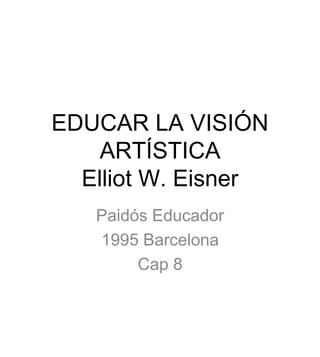 EDUCAR LA VISIÓN
ARTÍSTICA
Elliot W. Eisner
Paidós Educador
1995 Barcelona
Cap 8
 