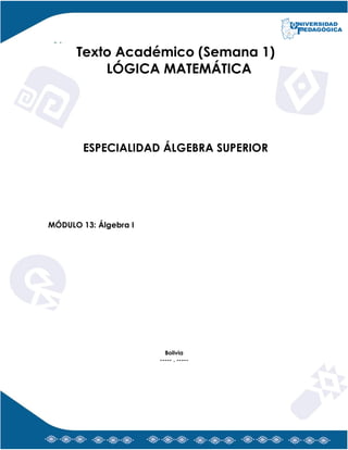 Texto Académico (Semana 1)
LÓGICA MATEMÁTICA
ESPECIALIDAD ÁLGEBRA SUPERIOR
MÓDULO 13: Álgebra I
Bolivia
----- . -----
 