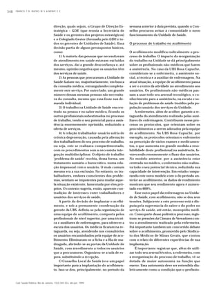348 FRANCO, T. B.; BUENO, W. S. & MERHY, E. E. 
direção, quais sejam, o Grupo de Direção Es-tratégica 
– GDE (que reunia a Secretária de 
Saúde e os gerentes dos projetos estratégicos) 
e o Colegiado Gestor (formado pelo GDE e to-dos 
os gerentes de Unidades de Saúde). Essa 
decisão partia de alguns pressupostos básicos, 
como: 
1) A maioria das pessoas que necessitavam 
de atendimento em saúde estavam excluídas 
dos serviços, daí a grande desconfiança e, até 
mesmo, opinião negativa que os usuários têm 
dos serviços de saúde. 
2) As pessoas que procuravam a Unidade de 
Saúde faziam-no, majoritariamente, em busca 
da consulta médica, estrangulando completa-mente 
este serviço. Por outro lado, um grande 
número dessas mesmas pessoas não necessita-va 
da consulta, mesmo que essa fosse sua de-manda 
individual. 
3) O trabalho na Unidade de Saúde era cen-trado 
na pessoa e no saber médico, ficando os 
outros profissionais subestimados no processo 
de trabalho, tendo o seu potencial para a assis-tência 
enormemente oprimido, reduzindo a 
oferta de serviços. 
4) A relação trabalhador-usuário sofria de 
crônica degeneração, causada pela alienação 
dos trabalhadores do seu processo de trabalho, 
ou seja, este se realizava compartimentado, 
com os procedimentos sem a necessária inte-gração 
multidisciplinar. O objeto de trabalho 
‘problema de saúde’ recebia, dessa forma, um 
tratamento sumário e burocrático, numa rela-ção 
impessoal com o usuário. O mais comum 
mesmo era a sua exclusão. No entanto, os tra-balhadores, 
embora conscientes dos proble-mas, 
sentiam-se impotentes para mudar aque-la 
situação existente, lamentada por eles pró-prios. 
O contexto sugeria, então, aparente con-tradição 
de interesses entre trabalhadores e 
usuários dos serviços de saúde. 
A partir da decisão de implantar o acolhi-mento, 
e sob a permanente coordenação da 
gerente da UBS, definiu-se pela organização de 
uma equipe de acolhimento, composta pelos 
profissionais de nível superior, por uma técni-ca 
e auxiliares de enfermagem, para oferecer a 
escuta dos usuários. Os médicos ficaram na re-taguarda, 
ou seja, atendendo nos consultórios 
os usuários encaminhados pela equipe de aco-lhimento. 
Eliminaram-se a ficha e a fila de ma-drugada, 
abrindo-se as portas da Unidade de 
Saúde, com atendimento a todos os usuários 
que a procurassem. Organizou-se a sala de es-pera, 
substituindo a recepção. 
O Conselho Local de Saúde teve um papel 
importante para a implantação do acolhimen-to. 
Isso se deu, principalmente, no período da 
Cad. Saúde Pública, Rio de Janeiro, 15(2):345-353, abr-jun, 1999 
semana anterior à data prevista, quando o Con-selho 
procurou avisar à comunidade o novo 
funcionamento da Unidade de Saúde. 
O processo de trabalho no acolhimento 
O acolhimento modifica radicalmente o pro-cesso 
de trabalho. O impacto da reorganização 
do trabalho na Unidade se dá principalmente 
sobre os profissionais não-médicos que fazem 
a assistência. No caso da UBS Rosa Capuche, 
consideram-se a enfermeira, a assistente so-cial, 
a técnica e a auxiliar de enfermagem. Na 
atual situação, a equipe de acolhimento passa 
a ser o centro da atividade no atendimento aos 
usuários. Os profissionais não-médicos pas-sam 
a usar todo seu arsenal tecnológico, o co-nhecimento 
para a assistência, na escuta e so-lução 
de problemas de saúde trazidos pela po-pulação 
usuária dos serviços da Unidade. 
A enfermeira, além de acolher, garante a re-taguarda 
do atendimento realizado pelas auxi-liares 
de enfermagem. Contribuem nesse pro-cesso 
os protocolos, que orientam sobre os 
procedimentos a serem adotados pela equipe 
de acolhimento. Na UBS Rosa Capuche, por 
exemplo, os protocolos orientam o enfermeiro 
na prescrição de vários exames e medicamen-tos, 
o que aumenta em grande medida a reso-lubilidade 
deste profissional na assistência, fa-vorecendo 
enormemente o fluxo dos usuários. 
No modelo anterior, por a assistência estar 
centrada no médico, o enfermeiro não realiza-va 
todo o seu potencial técnico, reduzindo sua 
capacidade de intervenção. Em estudo compa-rando 
este novo modelo com o do período an-terior 
ao acolhimento, os dados de rendimento 
mostram que seu rendimento agora é aumen-tado 
em 600%. 
Esse novo papel da enfermagem na Unida-de 
de Saúde, com acolhimento, não se deu sem 
tensões. Subjacente a este processo está a dis-puta 
pela supremacia do saber e do poder no 
serviço de saúde, até então, monopólio médi-co. 
Como parte desse polêmico processo, regis-tram- 
se pressões da Câmara de Vereadores con-tra 
o atendimento realizado pela enfermeira. 
Foi importante também um concorrido debate 
sobre o acolhimento, promovido pelo Sindica-to 
dos Médicos de Minas Gerais, que contou 
com o relato de diferentes experiências de sua 
implantação. 
É importante registrar que, além de utili-zar 
todo seu arsenal técnico, a enfermeira, com 
a reorganização do processo de trabalho, vê-se 
dotada de maior autonomia na função que 
exerce. Essa autonomia deve ser entendida dia-leticamente 
como a condição que o profissio- 
 