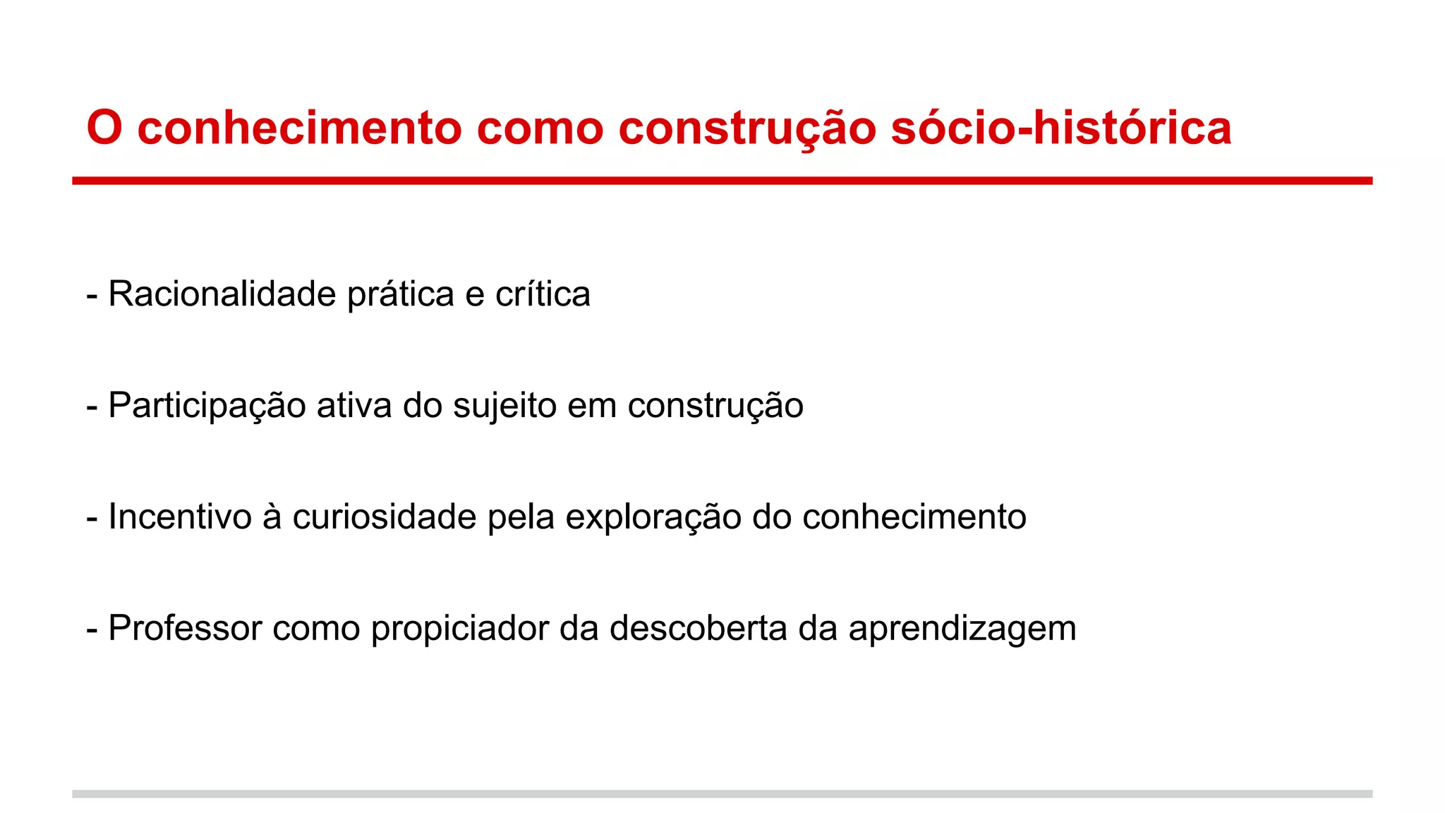 O conhecimento como construção sócio-histórica

- Racionalidade prática e crítica
- Participação ativa do sujeito em construção
- Incentivo à curiosidade pela exploração do conhecimento
- Professor como propiciador da descoberta da aprendizagem

 