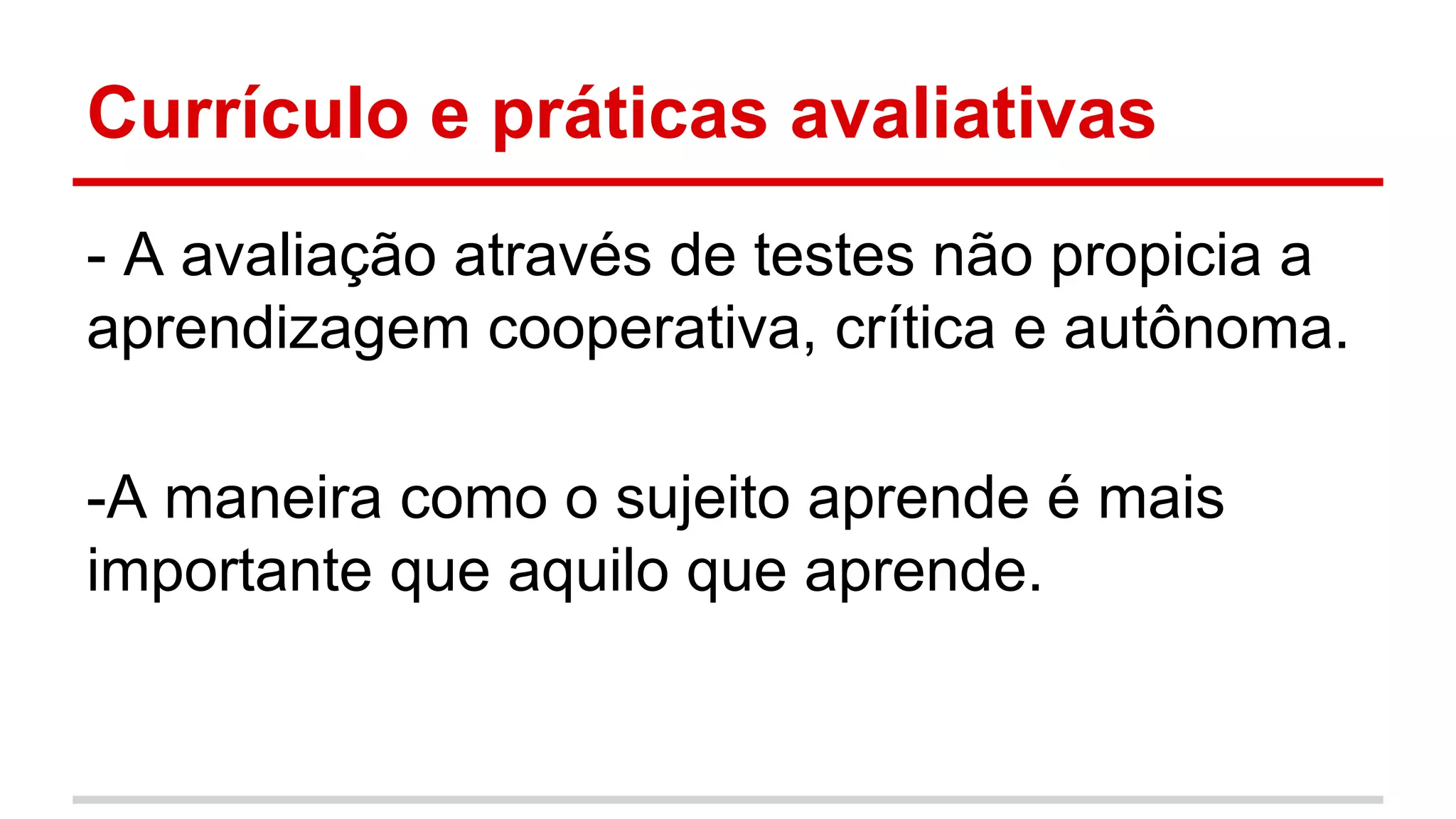 Currículo e práticas avaliativas
- A avaliação através de testes não propicia a
aprendizagem cooperativa, crítica e autônoma.
-A maneira como o sujeito aprende é mais
importante que aquilo que aprende.

 