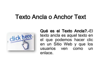 TextoAncla o Anchor Text Quées el TextoAncla?.-El texto ancla es aquel texto en el que podemos hacer clic en un Sitio Web y que los usuarios ven como un enlace. 