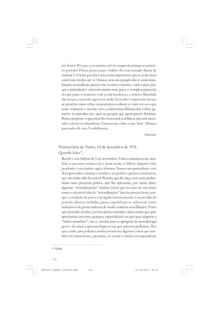 ANTONIO GRAMSCI


                  cos frutos. Por que, ao contrário, não se ocupar da criança no primei-
                  ro período? Parece pouco, mas o hábito de estar sentado diante da
                  carteira 5, 8 horas por dia é uma coisa importante, que se pode fazer
                  com bons modos até os 14 anos, mas em seguida não se pode mais.
                  Quanto às mulheres, parece-me ocorrer o mesmo, e talvez pior, por-
                  que a puberdade é uma crise muito mais grave e complexa para elas
                  do que para os homens: com a vida moderna e a relativa liberdade
                  das moças, a questão agrava-se ainda. Eu tenho a impressão de que
                  as gerações mais velhas renunciaram a educar as mais novas e que
                  estas cometem o mesmo erro; a clamorosa falência das velhas ge-
                  rações se reproduz tal e qual na geração que agora parece dominar.
                  Pense um pouco o que estou lhe escrevendo e reflita se não será neces-
                  sário educar os educadores. Escreva-me sobre o que fizer. Abraços
                  para todos de casa. Cordialmente,
                                                                                Antonio


               Penitenciária de Turim, 14 de dezembro de 1931.
               Querida Iulca47,
                  Recebi o seu bilhete de 1 de novembro. Tânia comunicou-me tam-
                  bém a sua carta escrita a ela e deste modo o bilhete adquiriu vida,
                  perdendo o seu caráter vago e abstrato. Numa carta precedente você
                  dizia pretender começar a estudar e ter pedido o parecer da doutora,
                  que não tinha sido favorável. Permita que lhe faça, com certo pedan-
                  tismo uma proposta prática, que lhe apresente, por assim dizer,
                  algumas “reivindicações” minhas (creio que no caso de um preso
                  torna-se possível falar de “reivindicações” face às pessoas livres, por-
                  que a condição do preso está ligada historicamente à escravidão do
                  período clássico: na Itália, galera e ergastolo que se utilizavam como
                  indicativos de prisão indicam de modo evidente essa filiação). Posto
                  que pretende estudar, por isso posso entender várias coisas: que quer
                  aprofundar um tema qualquer especializado ou que quer adquirir o
                  “hábito científico”, isto é, estudar para se apropriar da metodologia
                  geral e da ciência epistemológica (veja que palavras pedantes). Por
                  que, então, não poderia estudar justamente algumas coisas que tam-
                  bém me interessam e, portanto, se tornar a minha correspondente


       47
            Giulia.



       132


Antonio Gramsci_fev2010.pmd           132                                 21/10/2010, 08:56
 