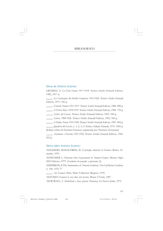 COLEÇÃO   EDUCADORES


                                            BIBLIOGRAFIA




               Obras de Antonio Gramsci
               GRAMSCI, A. La Cittá Futura 1917-1918. Torino: Giulio Einaudi Editore,
               1982, 1017 p.
               _____. La Costruzione del Partido Comunista 1923-1926. Torino: Giulio Einaudi
               Editore, 1971. 556 p.
               _____. Cronache Torinesi 1913-1917. Torino: Giulio Einaudi Editore, 1980. 898 p.
               _____. Il Nostro Marx 1918-1919. Torino: Giulio Einaudi Editore, 1984. 734 p.
               _____. Lettere dal Carcere. Torino: Giulio Einaudi Editore, 1965. 949 p.
               _____. Lettere, 1908-1926. Torino: Giulio Einaudi Editore, 1992. 540 p.
               _____. L’Ordine Nuovo 1919-1920. Torino: Giulio Einaudi Editore, 1987. 894 p.
               _____. Quaderni del Carcere, v. 1, 2, 3, 4. Torino: Edição Einaudi, 1975. 3369 p.
               [Edição crítica do Instituto Gramsci, organizada por Valentino Gerratana].
               _____. Socialismo e Fascismo 1921-1922. Torino: Giulio Einaudi Editore, 1966.
               565 p.


               Obras sobre Antonio Gramsci
               ALIGHIERO MANACORDA, M. Il principio educativo in Gramsci. Roma: Ar-
               mando, 1970.
               ALTHUSSER, L. Discusion sobre el pensamento de Antonio Gramsci. México: Siglo
               XXI Editores, 1979. (Cuadernos de pasado y presente; 8).
               ANDERSON, P. The Antinomies of Antonio Gramsci. New Left Review, Londres,
               n. 100, 1976-77.
               _____. Sur Gramsci. Paris: Petite Collection Maspero, 1978.
               ANTONIO. Gramsci: le sue idee nel nostro. Roma: L’Unità, 1987.
               ASOR ROSA, A. Intellettuali e classe operaia. Florença: La Nuova Italia, 1973.



                                                                                            147


Antonio Gramsci_fev2010.pmd       147                                  21/10/2010, 08:56
 