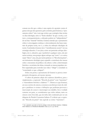 ANTONIO GRAMSCI


       comum nos diz que a crítica é uma espécie de oposição contra al-
       guma coisa que não queremos; pelo contrário, para Gramsci, o “pen-
       samento crítico” não é um jogo teórico que contrapõe duas teorias
       ou duas ideologias, nem é a “ilusão idealista” de que a teoria, a cul-
       tura e, consequentemente, a educação podem ser “independentes”
       de sua base “material” histórica. Gramsci entende que o pensamento
       crítico é a investigação contínua e o desvendamento das bases mate-
       riais da própria teoria, isto é, a crítica da utilização ideológica da
       teoria. Concluindo, Gramsci não é “cientificamente neutro” em sua
       estratégia educativa. A seu juízo, existe um particular enfoque ideo-
       lógico, isto é, educativo, que é preferível a qualquer outro, não por
       razões teóricas, nem porque algum enfoque seja “certo” e os outros
       sejam “falsos”, mas, sim, por razões práticas: é a “filosofia da práxis”,
       um instrumento ideológico para expandir a consciência das massas
       sobre o mecanismo da política e da cultura e sobre a determinação
       histórica e econômica das ideias, tornando as massas populares me-
       lhor capacitadas para controlar suas vidas e “dirigir” a sociedade ou
       “controlando os que a dirigem”.
            Sobre este ponto, o pensamento de Gramsci se presta a inter-
       pretações divergentes, até mesmo opostas.
            O editor da primeira edição dos cadernos identificou, pura e
       simplesmente, a expressão “filosofia da práxis” com “marxismo”
       e “materialismo histórico e dialético” 25. Afirmou-se que Gramsci,
       em seus escritos do cárcere, costumava encobrir por meio de códi-
       gos e paráfrases os nomes e definições que poderiam provocar a
       intervenção do censor e interromper seu trabalho. Isto é verdade
       somente em parte, se consideramos que todos sabiam, tanto no
       cárcere como fora dele, que ele tinha sido condenado por ser um
       dirigente do Partido Comunista Italiano. É evidente que a expres-
       são “filosofia da práxis” não equivale ao termo “marxismo”.

       25
          Ver o glossário que está no final do prólogo à obra de Antonio Gramsci, O Materia-
       lismo Histórico e a Filosofia de Benedetto Croce, op. cit., pp. XIX-XX.


       30


Antonio Gramsci_fev2010.pmd         30                                    21/10/2010, 08:56
 