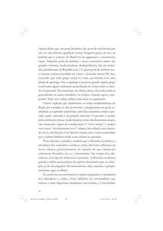 ANTONIO GRAMSCI


       Alguns dizem que, em geral, brasileiro não gosta de sua história por
       não ser uma história agradável, bonita. Ninguém gosta, de fato, de
       lembrar que o começo do Brasil foi um gigantesco e monstruoso
       saque. Ninguém gosta de lembrar o nosso costumeiro atraso nas
       grandes reformas modernizadoras (Independência, fim da escravi-
       dão, proclamação da República etc.). E quem gosta de lembrar nos-
       sa imensa miséria estendida em vastas e fecundas terras? De fato,
       concordo que todo grupo social só conta sua história com uma
       pitada de apologia. Ora, a apologia é possível quando aquele grupo
       social nutre algum sentimento generalizado de vitória sobre os desa-
       fios do passado. Tal sentimento de vitória, talvez, não tenha ainda se
       generalizado no ânimo brasileiro, ou comece somente agora a des-
       pontar. Tudo isso, enfim, atribui certa razão ao argumento.
            Outros explicam que infelizmente as ondas modernizadoras no
       Brasil, por exemplo, as dos positivistas e progressistas em geral, ex-
       plodiram (e explodem ainda hoje) com fúria arrasadora contra o pas-
       sado, quase varrendo-o da própria memória. O passado é taxado
       pelos defensores dessas modernizações como absolutamente arcaico,
       não merecedor sequer de consideração. O “novo tempo” é sempre
       visto como “absolutamente novo”, mágico, sem relação com o passa-
       do, isto é, sem história. Com diverso sentido, uns e outros concordam
       que a cultura brasileira tende a não cultuar seu passado.
            Pessoalmente, considero também que a filosofia escolástica, a
       metafísica dos seminários católicos, tenha tido forte influência na
       nossa cultura, particularmente na rejeição do que chamavam
       relativismo filosófico, isto é, o historicismo. No campo dos edu-
       cadores, esse tipo de influência é marcante. A filosofia escolástica
       guarda a infeliz característica do espírito doutrinário que se sobre-
       põe ao do investigador. Tal característica, aliás, maculou o próprio
       marxismo aqui no Brasil.
            Se a tudo isso acrescentarmos o espírito pragmático e imediatista
       dos educadores e, ainda, a forte influência do estruturalismo que
       marcou a mais importante instituição universitária, a Universidade

       38


Antonio Gramsci_fev2010.pmd    38                             21/10/2010, 08:56
 
