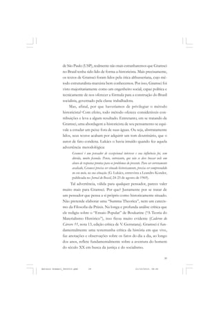 COLEÇÃO   EDUCADORES


               de São Paulo (USP), realmente não mais estranharemos que Gramsci
               no Brasil tenha sido lido de forma a-historicista. Mais precisamente,
               os textos de Gramsci foram lidos pela ótica althusseriana, cujo mé-
               todo estruturalista-marxista bem conhecemos. Por isso, Gramsci foi
               visto majoritariamente como um engenheiro social, capaz política e
               tecnicamente de nos oferecer a fórmula para a construção do Brasil
               socialista, governado pela classe trabalhadora.
                   Mas, afinal, por que haveríamos de privilegiar o método
               historicista? Com efeito, todo método oferece consideráveis con-
               tribuições e leva a algum resultado. Entretanto, em se tratando de
               Gramsci, uma abordagem a-historicista de seu pensamento se equi-
               vale a estudar um peixe fora de suas águas. Ou seja, abstratamente
               lidos, seus textos acabam por adquirir um tom doutrinário, que o
               autor de fato condena. Lukács o havia intuído quando fez aquela
               advertência metodológica:
                      Gramsci é um pensador de excepcional interesse e sua influência foi, sem
                      dúvida, muito fecunda. Penso, entretanto, que não se deve buscar nele um
                      elenco de respostas prontas para os problemas do presente. Para ser corretamente
                      avaliado, Gramsci precisa ser situado historicamente, precisa ser compreendido
                      no seu meio, na sua situação. (G. Lukács, entrevista a Leandro Konder,
                      publicada no Jornal do Brasil, 24-25 de agosto de 1969).
                     Tal advertência, válida para qualquer pensador, parece valer
               muito mais para Gramsci. Por que? Justamente por se tratar de
               um pensador que pensa a si próprio como historicamente situado.
               Não pretende elaborar uma “Summa Theorica”, nem um catecis-
               mo da Filosofia da Práxis. Na longa e profunda análise crítica que
               ele redigiu sobre o “Ensaio Popular” de Boukarine (“A Teoria do
               Materialismo Histórico”), isso ficou muito evidente (Caderno do
               Cárcere 11, nota 13, edição crítica de V. Gerratana). Gramsci é fun-
               damentalmente uma testemunha crítica da história em que vive,
               faz anotações e observações sobre os fatos do dia a dia, ao longo
               dos anos, reflete fundamentalmente sobre a aventura do homem
               do século XX em busca da justiça e do socialismo.

                                                                                                   39


Antonio Gramsci_fev2010.pmd        39                                      21/10/2010, 08:56
 