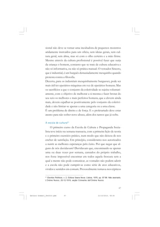 COLEÇÃO   EDUCADORES


               sional não deve se tornar uma incubadora de pequenos monstros
               aridamente instruídos para um ofício, sem ideias gerais, sem cul-
               tura geral, sem alma, mas só com o olho certeiro e a mão firme.
               Mesmo através da cultura profissional é possível fazer que surja
               da criança o homem, contanto que se trate de cultura educativa e
               não só informativa, ou não só prática manual. O vereador Sincero,
               que é industrial, é um burguês demasiadamente mesquinho quando
               protesta contra a filosofia.
               Decerto, para os industriais mesquinhamente burgueses, pode ser
               mais útil ter operários-máquinas em vez de operários-homens. Mas
               os sacrifícios a que o conjunto da coletividade se sujeita voluntari-
               amente, com o objetivo de melhorar a si mesma e fazer brotar do
               seu seio os melhores e mais perfeitos homens, que a elevem ainda
               mais, devem espalhar-se positivamente pelo conjunto da coletivi-
               dade e não limitar-se apenas a uma categoria ou a uma classe.
               É um problema de direito e de força. E o proletariado deve estar
               atento para não sofrer novo abuso, além dos tantos que já sofre.

               A escola de cultura41
                    O primeiro curso da Escola de Cultura e Propaganda Socia-
               lista teve início na semana transacta, com a primeira lição de teoria
               e o primeiro exercício prático, num modo que não deixou de nos
               encher de satisfação. Em princípio, consideramo-nos autorizados
               a nutrir as melhores esperanças pelo êxito. Por que negar que al-
               guns de nós duvidavam? Duvidavam que, encontrando-se apenas
               uma ou duas vezes por semana, cansados do próprio trabalho,
               nos fosse impossível encontrar em todos aquela frescura sem a
               qual a mente não pode comunicar, as vontades não podem aderir
               e a escola não pode cumprir-se como série de atos educativos,
               vividos e sentidos em comum. Provavelmente tornava-nos cépticos

               41
                 Escritos Políticos, v. 2, Editora Seara Nova, Lisboa, 1976, pp. 97-98. Não assinado,
               L’Ordine Nuovo, 20-12-1919, seção Cronache dell’Ordine Nuovo.



                                                                                                  67


Antonio Gramsci_fev2010.pmd         67                                     21/10/2010, 08:56
 
