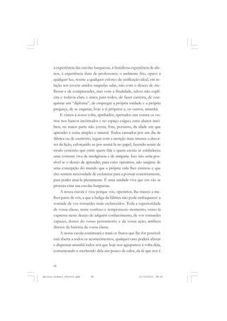 ANTONIO GRAMSCI


       à experiência das escolas burguesas, à fastidiosa experiência de alu-
       nos, à experiência dura de professores: o ambiente frio, opaco a
       qualquer luz, resiste a qualquer esforço de unificação ideal, em re-
       lação aos jovens unidos naquelas salas, não com o desejo de me-
       lhorar e de compreender, mas com a finalidade, talvez não explí-
       cita e todavia clara e única para todos, de fazer carreira, de con-
       quistar um “diploma”, de empregar a própria vaidade e a própria
       preguiça, de se enganar, hoje a si próprios e, os outros, amanhã.
            E vimos à nossa volta, apinhados, apertados uns contra os ou-
       tros nos bancos incômodos e no espaço exíguo, estes alunos insó-
       litos, na maior parte não jovens, fora, portanto, da idade em que
       aprender é coisa simples e natural. Todos cansados por um dia de
       fábrica ou de escritório, seguir com a atenção mais intensa o decor-
       rer da lição, esforçando-se por assiná-la no papel, fazendo sentir de
       modo concreto que entre quem fala e quem escuta se estabeleceu
       uma corrente viva de inteligência e de simpatia. Isto não seria pos-
       sível se o desejo de aprender, para estes operários, não surgisse de
       uma concepção do mundo que a própria vida lhes ensinou e que
       eles sentem necessidade de esclarecer para a possuir concretamente,
       para poder atuá-la plenamente. É uma unidade viva que em vão se
       procura criar nas escolas burguesas.
            A nossa escola é viva porque vós, operários, lhe trazeis a me-
       lhor parte de vós, a que a fadiga da fábrica não pode enfraquecer: a
       vontade de vos tornardes mais esclarecidos. Toda a superioridade
       de vossa classe, neste confuso e tempestuoso momento, vemo-la
       expressa neste desejo de adquirir conhecimento, de vos tornardes
       capazes, donos do vosso pensamento e da vossa ação, artífices
       diretos da história da vossa classe.
            A nossa escola continuará e trará os frutos que lhe for possível:
       está aberta a todos os acontecimentos, qualquer caso poderá afastar
       e dispensar amanhã todos nós que hoje nos agrupamos à volta dela,
       comunicando e recebendo dela um pouco de calor, da fé que nos é


       68


Antonio Gramsci_fev2010.pmd    68                             21/10/2010, 08:56
 