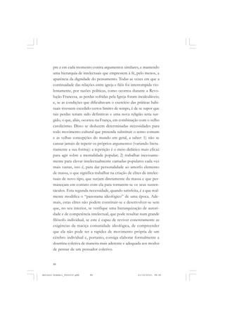 ANTONIO GRAMSCI


       pre e em cada momento contra argumentos similares, e mantendo
       uma hierarquia de intelectuais que emprestem à fé, pelo menos, a
       aparência da dignidade do pensamento. Todas as vezes em que a
       continuidade das relações entre igreja e fiéis foi interrompida vio-
       lentamente, por razões políticas, como ocorreu durante a Revo-
       lução Francesa, as perdas sofridas pela Igreja foram incalculáveis;
       e, se as condições que dificultavam o exercício das práticas habi-
       tuais tivessem excedido certos limites de tempo, é de se supor que
       tais perdas teriam sido definitivas e uma nova religião teria sur-
       gido, o que, aliás, ocorreu na França, em combinação com o velho
       catolicismo. Disto se deduzem determinadas necessidades para
       todo movimento cultural que pretenda substituir o senso comum
       e as velhas concepções do mundo em geral, a saber: 1) não se
       cansar jamais de repetir os próprios argumentos (variando litera-
       riamente a sua forma): a repetição é o meio didático mais eficaz
       para agir sobre a mentalidade popular; 2) trabalhar incessante-
       mente para elevar intelectualmente camadas populares cada vez
       mais vastas, isto é, para dar personalidade ao amorfo elemento
       de massa, o que significa trabalhar na criação de elites de intelec-
       tuais de novo tipo, que surjam diretamente da massa e que per-
       maneçam em contato com ela para tornarem-se os seus susten-
       táculos. Esta segunda necessidade, quando satisfeita, é a que real-
       mente modifica o “panorama ideológico” de uma época. Ade-
       mais, estas elites não podem constituir-se e desenvolver-se sem
       que, no seu interior, se verifique uma hierarquização de autori-
       dade e de competência intelectual, que pode resultar num grande
       filósofo individual, se este é capaz de reviver concretamente as
       exigências da maciça comunidade ideológica, de compreender
       que ela não pode ter a rapidez de movimento própria de um
       cérebro individual e, portanto, consiga elaborar formalmente a
       doutrina coletiva de maneira mais aderente e adequada aos modos
       de pensar de um pensador coletivo.


       88


Antonio Gramsci_fev2010.pmd   88                             21/10/2010, 08:56
 