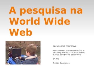 A pesquisa na
World Wide
Web
       TECNOLOGIA EDUCATIVA

       Mestrado em Ensino de História e
       de Geografia no 3º Ciclo do Ensino
       Básico e no Ensino Secundário

       1º Ano

       Nelson Gonçalves
 