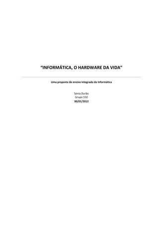 “INFORMÁTICA, O HARDWARE DA VIDA”
Uma proposta de ensino integrado da Informática
Sónia Durão
Grupo 550
30/01/2012
 