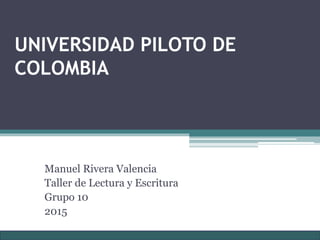 UNIVERSIDAD PILOTO DE
COLOMBIA
Manuel Rivera Valencia
Taller de Lectura y Escritura
Grupo 10
2015
 