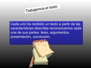 Cada uno ha recibido un texto a partir de las características descritas reconozcamos cada una de sus partes: tesis, argumentos, presentación, conclusión. 