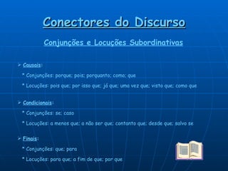 Conectores do Discurso Conjunções e Locuções Subordinativas Causais :     * Conjunções: porque; pois; porquanto; como; que    * Locuções: pois que; por isso que; já que; uma vez que; visto que; como que Condicionais :     * Conjunções: se; caso    * Locuções: a menos que; a não ser que; contanto que; desde que; salvo se Finais :     * Conjunções: que; para    * Locuções: para que; a fim de que; por que 