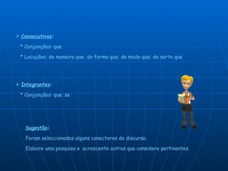 Integrantes :     * Conjunções: que; se Consecutivas :     * Conjunções: que    * Locuções: de maneira que; de forma que; de modo que; de sorte que Sugestão :     Foram seleccionados alguns conectores do discurso.    Elabore uma pesquisa e  acrescente outros que considere pertinentes. 