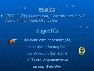 Música BEETHOVEN, Ludwig Van, “ Symphonies 5 & 7 ”, Vienna Philharmonic Orchestra Sugestão: Adicione esta apresentação,  e outras informações  por si recolhidas, sobre  o Texto Argumentativo ao seu  Webfólio  ! 