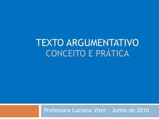 TEXTO ARGUMENTATIVO CONCEITO E PRÁTICA Professora Luciana Viter – Junho de 2010 