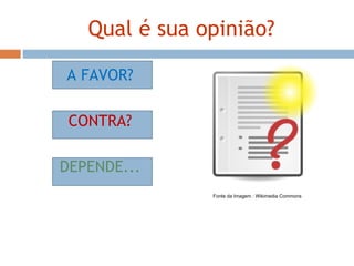 Qual é sua opinião? A FAVOR? CONTRA? DEPENDE... Fonte da Imagem : Wikimedia Commons 