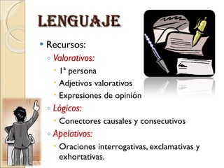 LENGUAJE Recursos: Valorativos: 1ª persona Adjetivos valorativos Expresiones de opinión Lógicos: Conectores causales y consecutivos Apelativos: Oraciones interrogativas, exclamativas y exhortativas.