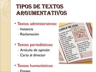 Tipos de textos argumentativos Textos administrativos : Instancia Reclamación Textos periodísticos: Artículo de opinión Carta al director Textos humanísticos: Ensayo
