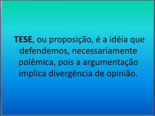 TESE, ou proposição, é a idéia que 
defendemos, necessariamente 
polêmica, pois a argumentação 
implica divergência de opinião. 
 