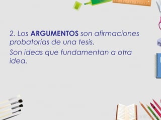 2. Los ARGUMENTOS son afirmaciones
probatorias de una tesis.
Son ideas que fundamentan a otra
idea.
 