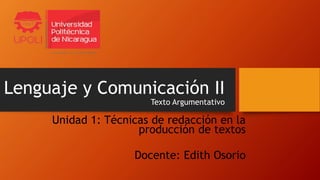 Lenguaje y Comunicación II
Texto Argumentativo
Unidad 1: Técnicas de redacción en la
producción de textos
Docente: Edith Osorio
 