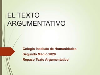 EL TEXTO
ARGUMENTATIVO
Colegio Instituto de Humanidades
Segundo Medio 2020
Repaso Texto Argumentativo
 