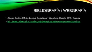 BIBLIOGRAFÍA / WEBGRAFÍA
• Alonso Santos, ET AL. Lengua Castellana y Literatura, Casals, 2015, España
• http://www.milejemplos.com/lenguaje/ejemplos-de-textos-argumentativos.html
 